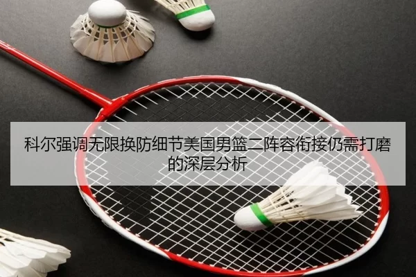 科尔强调无限换防细节美国男篮二阵容衔接仍需打磨的深层分析