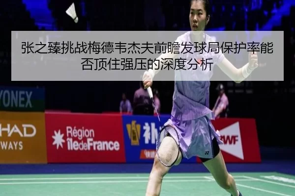 张之臻挑战梅德韦杰夫前瞻发球局保护率能否顶住强压的深度分析